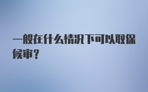 一般在什么情况下可以取保候审？