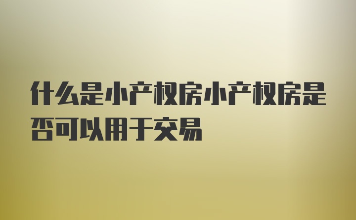 什么是小产权房小产权房是否可以用于交易