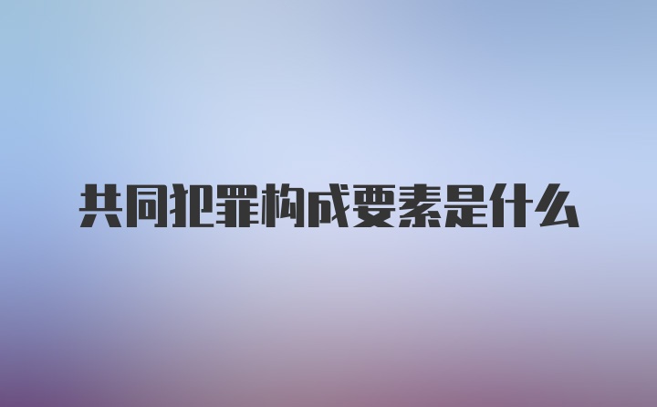 共同犯罪构成要素是什么