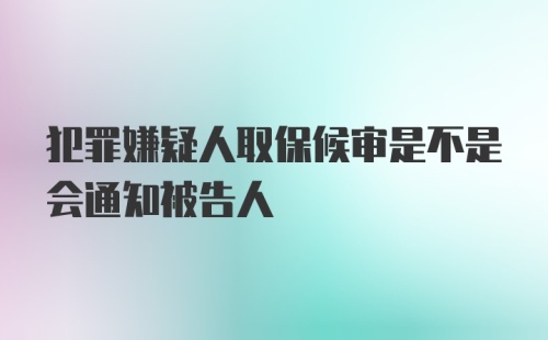 犯罪嫌疑人取保候审是不是会通知被告人