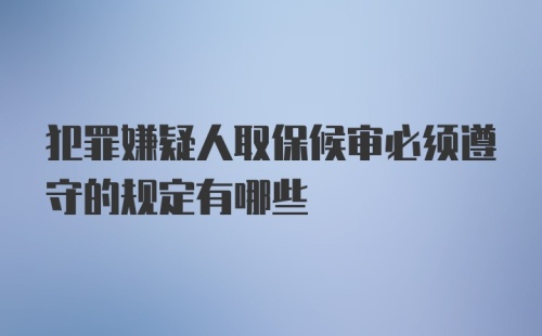 犯罪嫌疑人取保候审必须遵守的规定有哪些