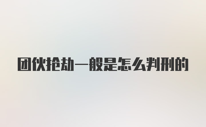 团伙抢劫一般是怎么判刑的