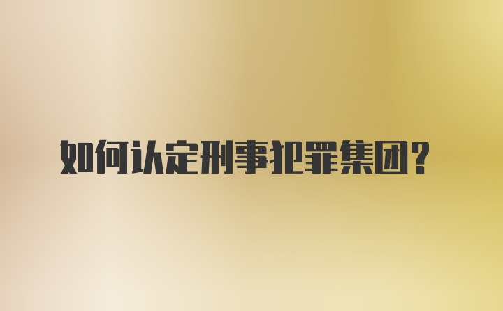 如何认定刑事犯罪集团？