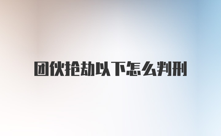 团伙抢劫以下怎么判刑