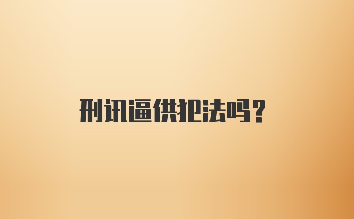 刑讯逼供犯法吗？