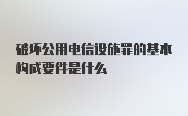 破坏公用电信设施罪的基本构成要件是什么