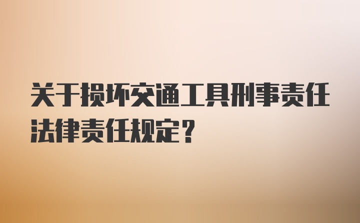 关于损坏交通工具刑事责任法律责任规定？