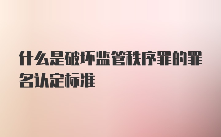 什么是破坏监管秩序罪的罪名认定标准