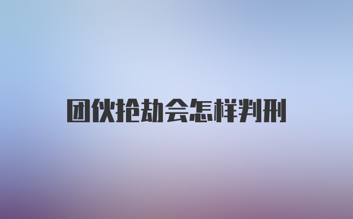 团伙抢劫会怎样判刑