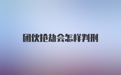 团伙抢劫会怎样判刑