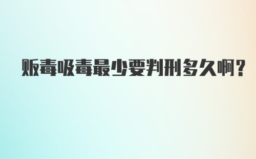 贩毒吸毒最少要判刑多久啊？