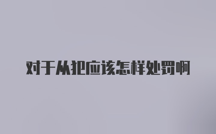 对于从犯应该怎样处罚啊