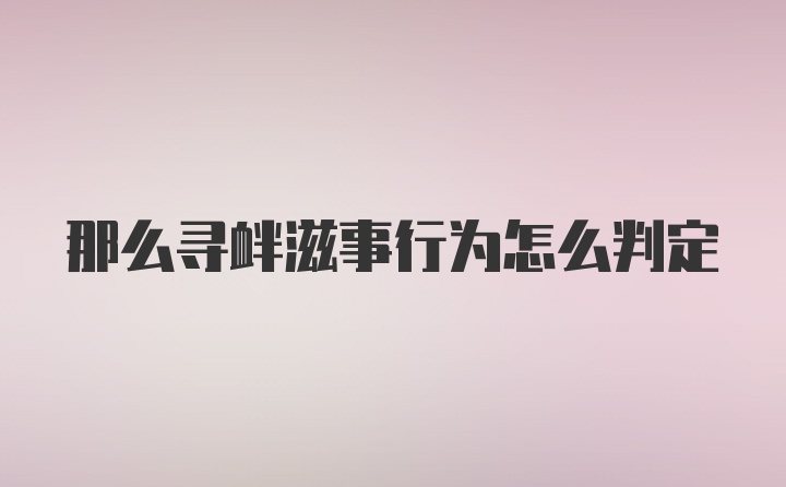 那么寻衅滋事行为怎么判定