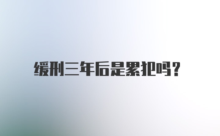 缓刑三年后是累犯吗？