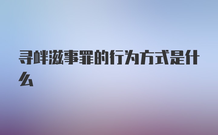 寻衅滋事罪的行为方式是什么