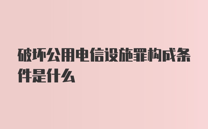 破坏公用电信设施罪构成条件是什么