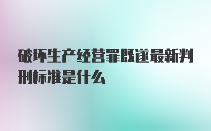 破坏生产经营罪既遂最新判刑标准是什么