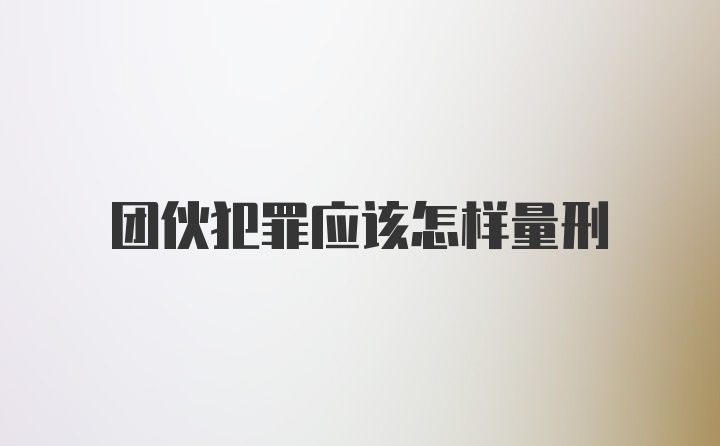 团伙犯罪应该怎样量刑