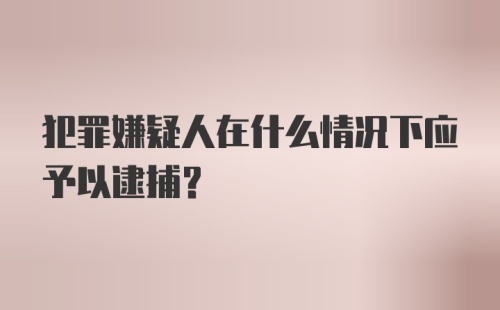 犯罪嫌疑人在什么情况下应予以逮捕?