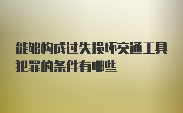 能够构成过失损坏交通工具犯罪的条件有哪些