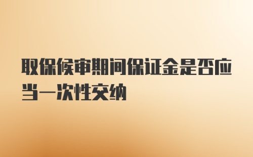 取保候审期间保证金是否应当一次性交纳