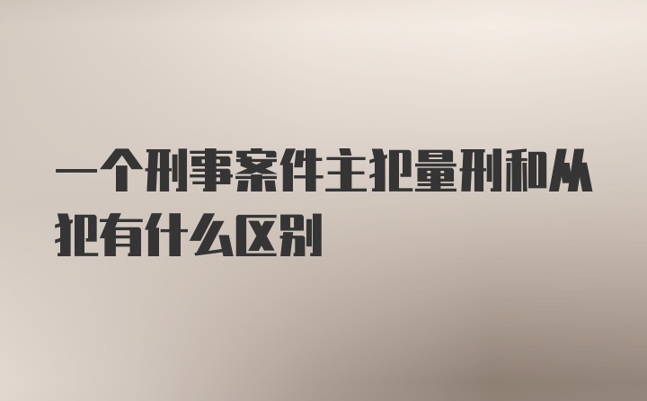 一个刑事案件主犯量刑和从犯有什么区别