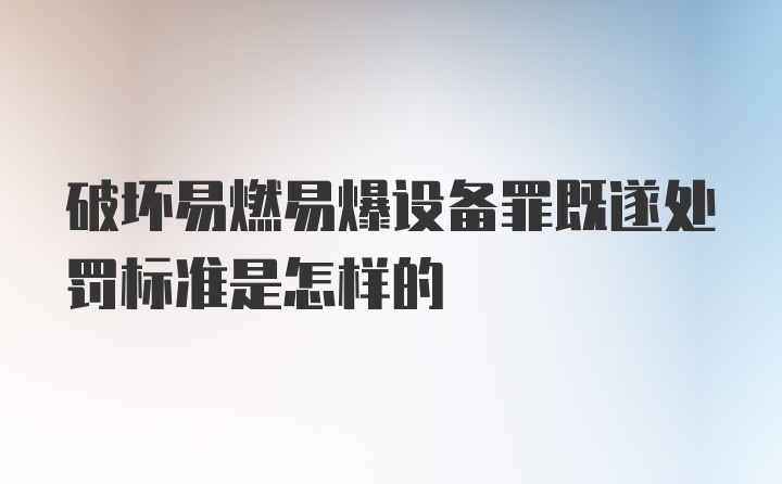 破坏易燃易爆设备罪既遂处罚标准是怎样的