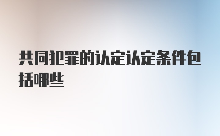 共同犯罪的认定认定条件包括哪些