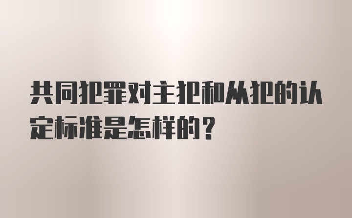 共同犯罪对主犯和从犯的认定标准是怎样的？