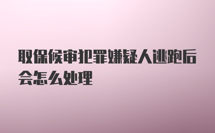 取保候审犯罪嫌疑人逃跑后会怎么处理