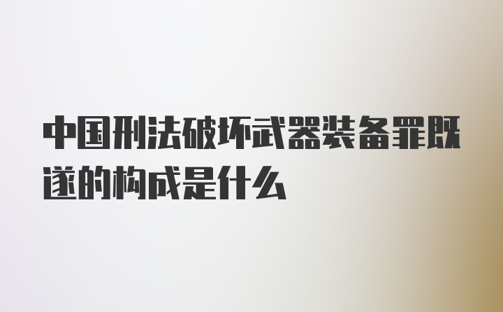 中国刑法破坏武器装备罪既遂的构成是什么