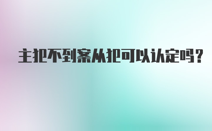 主犯不到案从犯可以认定吗？