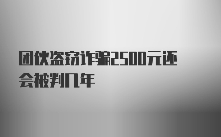 团伙盗窃诈骗2500元还会被判几年