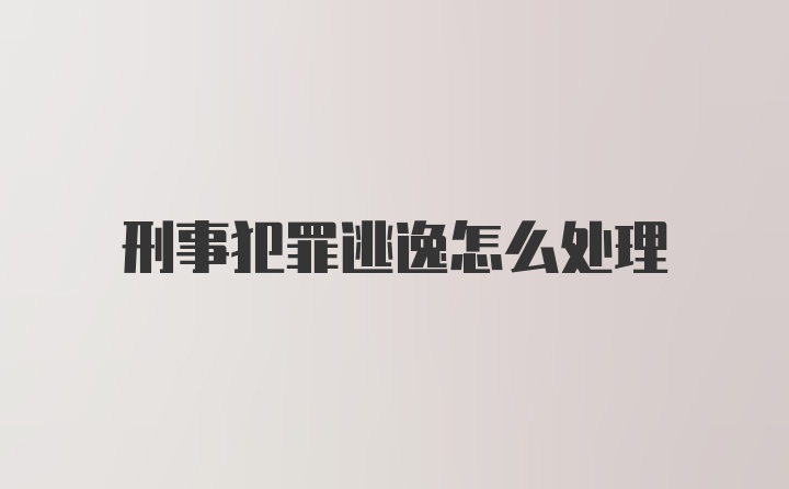 刑事犯罪逃逸怎么处理