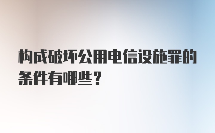 构成破坏公用电信设施罪的条件有哪些?