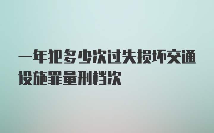 一年犯多少次过失损坏交通设施罪量刑档次