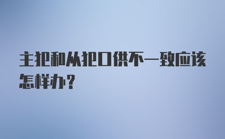 主犯和从犯口供不一致应该怎样办？