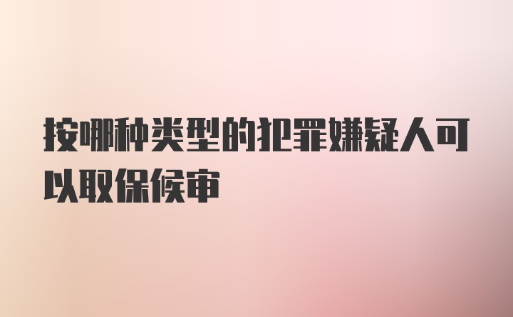 按哪种类型的犯罪嫌疑人可以取保候审