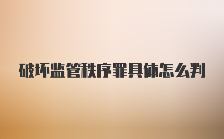 破坏监管秩序罪具体怎么判