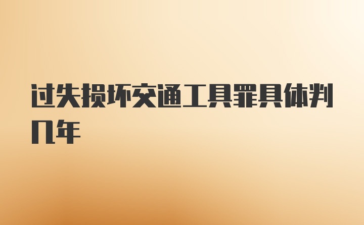 过失损坏交通工具罪具体判几年