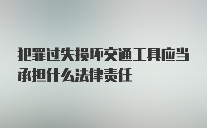 犯罪过失损坏交通工具应当承担什么法律责任