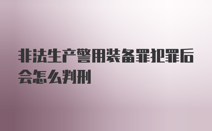 非法生产警用装备罪犯罪后会怎么判刑