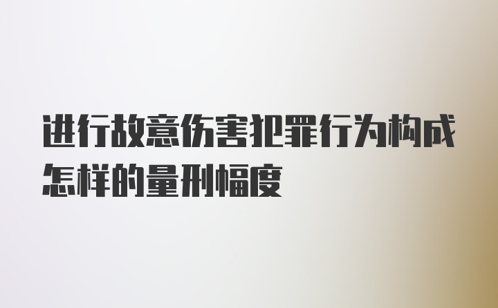 进行故意伤害犯罪行为构成怎样的量刑幅度