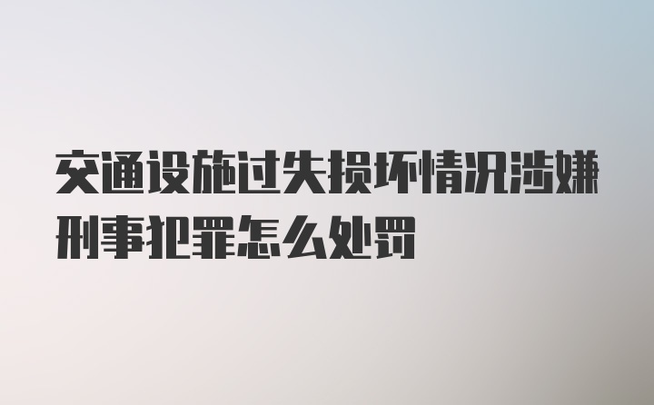 交通设施过失损坏情况涉嫌刑事犯罪怎么处罚