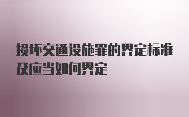 损坏交通设施罪的界定标准及应当如何界定