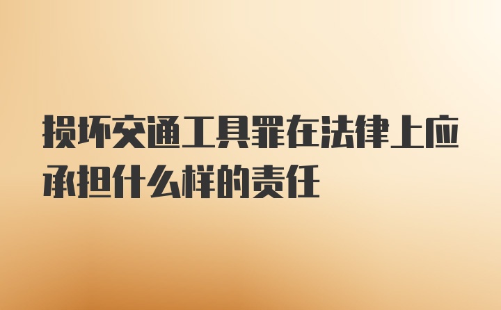 损坏交通工具罪在法律上应承担什么样的责任