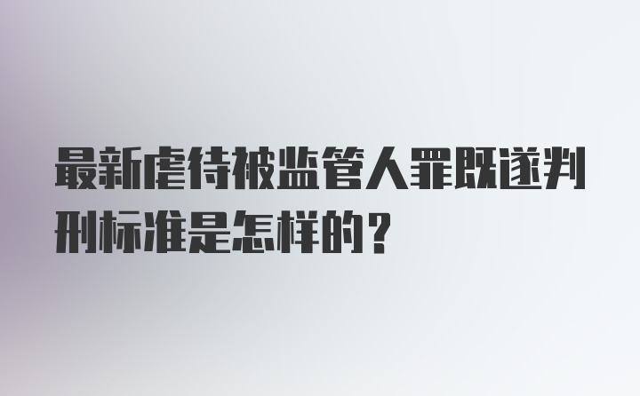 最新虐待被监管人罪既遂判刑标准是怎样的？