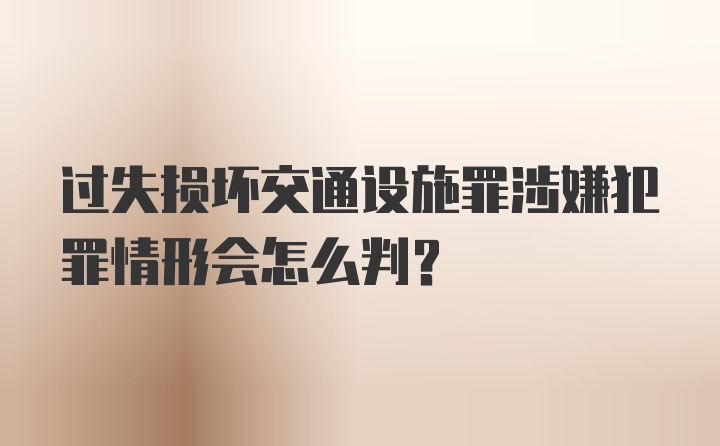 过失损坏交通设施罪涉嫌犯罪情形会怎么判？