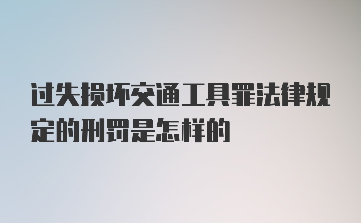 过失损坏交通工具罪法律规定的刑罚是怎样的