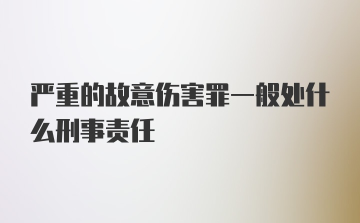 严重的故意伤害罪一般处什么刑事责任